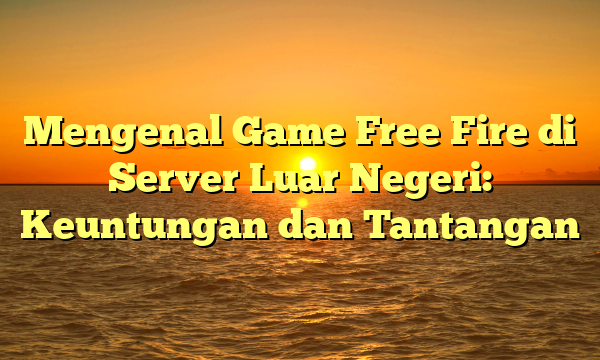 Mengenal Game Free Fire di Server Luar Negeri: Keuntungan dan Tantangan