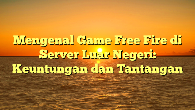 Mengenal Game Free Fire di Server Luar Negeri: Keuntungan dan Tantangan