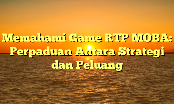 Memahami Game RTP MOBA: Perpaduan Antara Strategi dan Peluang