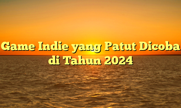 Game Indie yang Patut Dicoba di Tahun 2024