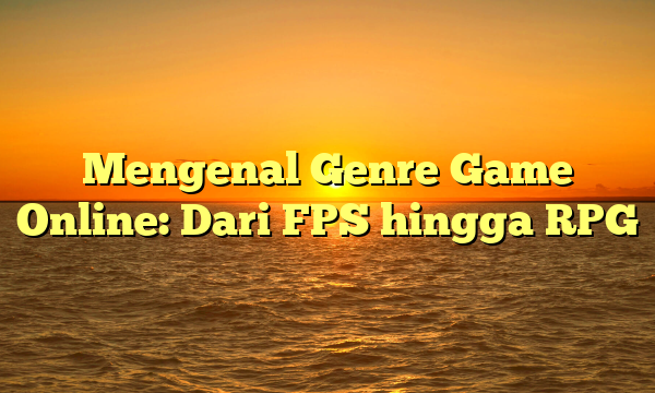 Mengenal Genre Game Online: Dari FPS hingga RPG