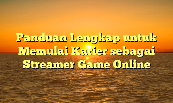 Panduan Lengkap untuk Memulai Karier sebagai Streamer Game Online