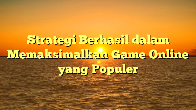 Strategi Berhasil dalam Memaksimalkan Game Online yang Populer