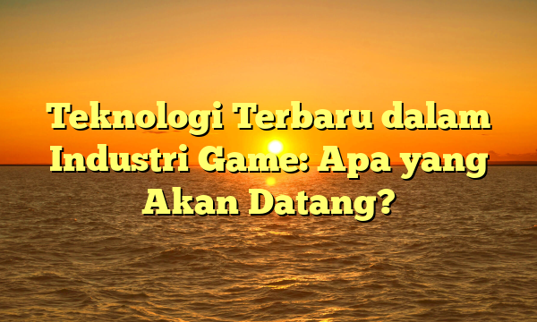 Teknologi Terbaru dalam Industri Game: Apa yang Akan Datang?