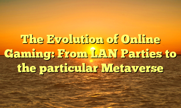 The Evolution of Online Gaming: From LAN Parties to the particular Metaverse