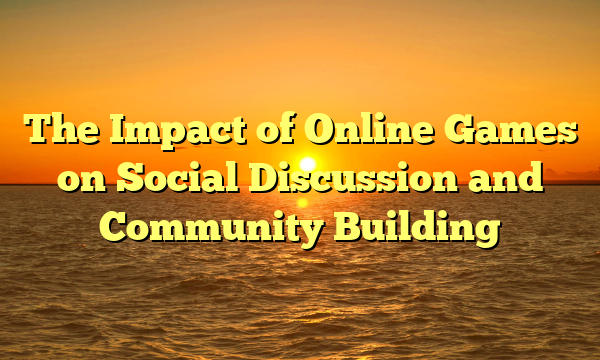 The Impact of Online Games on Social Discussion and Community Building