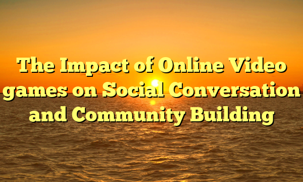 The Impact of Online Video games on Social Conversation and Community Building