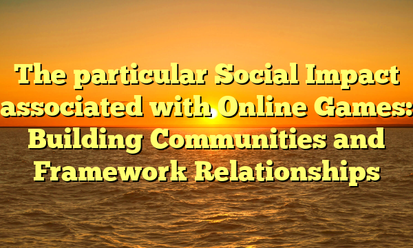 The particular Social Impact associated with Online Games: Building Communities and Framework Relationships