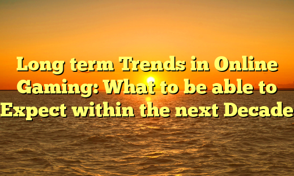 Long term Trends in Online Gaming: What to be able to Expect within the next Decade