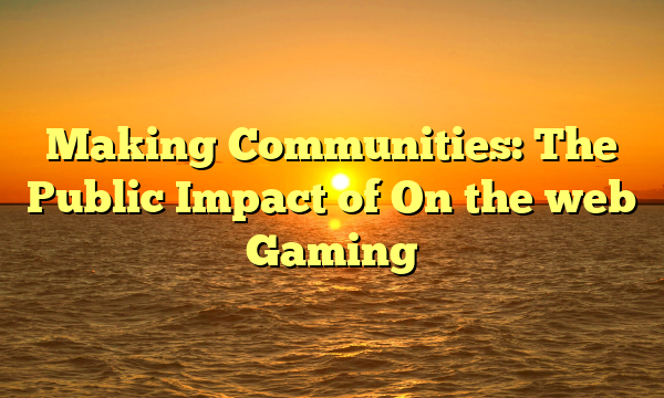 Making Communities: The Public Impact of On the web Gaming