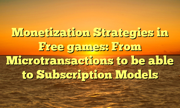 Monetization Strategies in Free games: From Microtransactions to be able to Subscription Models