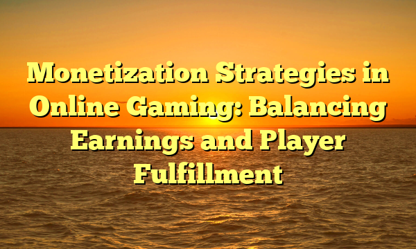 Monetization Strategies in Online Gaming: Balancing Earnings and Player Fulfillment