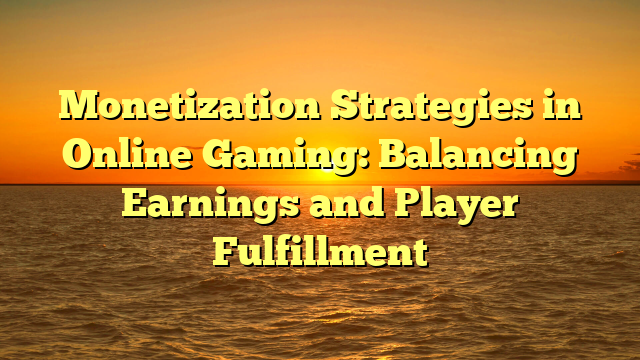 Monetization Strategies in Online Gaming: Balancing Earnings and Player Fulfillment