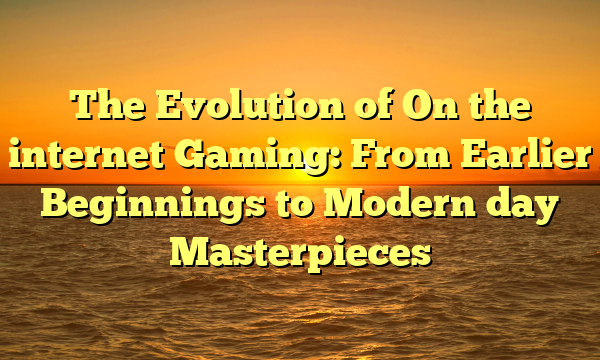 The Evolution of On the internet Gaming: From Earlier Beginnings to Modern day Masterpieces