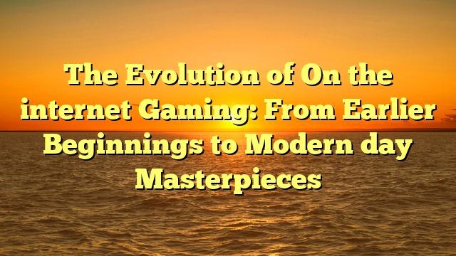 The Evolution of On the internet Gaming: From Earlier Beginnings to Modern day Masterpieces