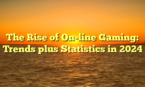 The Rise of On-line Gaming: Trends plus Statistics in 2024