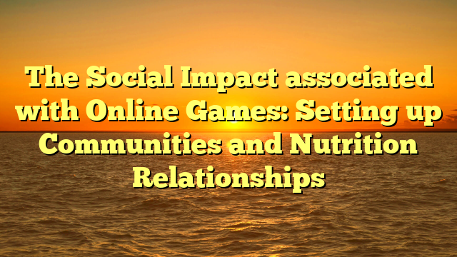 The Social Impact associated with Online Games: Setting up Communities and Nutrition Relationships