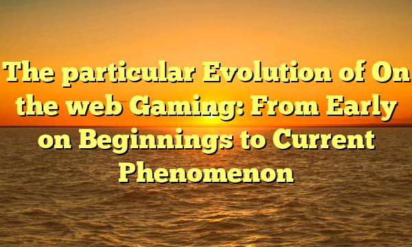 The particular Evolution of On the web Gaming: From Early on Beginnings to Current Phenomenon