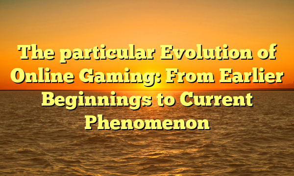 The particular Evolution of Online Gaming: From Earlier Beginnings to Current Phenomenon