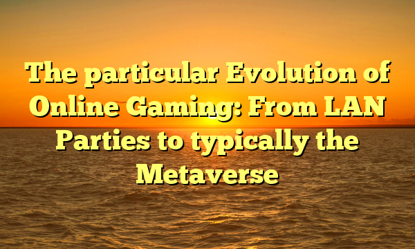 The particular Evolution of Online Gaming: From LAN Parties to typically the Metaverse