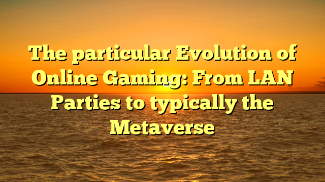 The particular Evolution of Online Gaming: From LAN Parties to typically the Metaverse