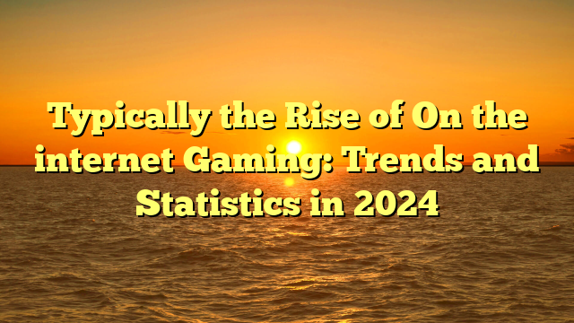 Typically the Rise of On the internet Gaming: Trends and Statistics in 2024