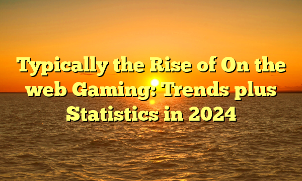 Typically the Rise of On the web Gaming: Trends plus Statistics in 2024