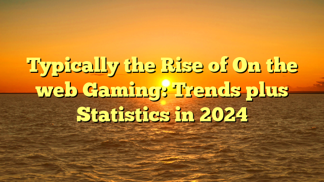 Typically the Rise of On the web Gaming: Trends plus Statistics in 2024