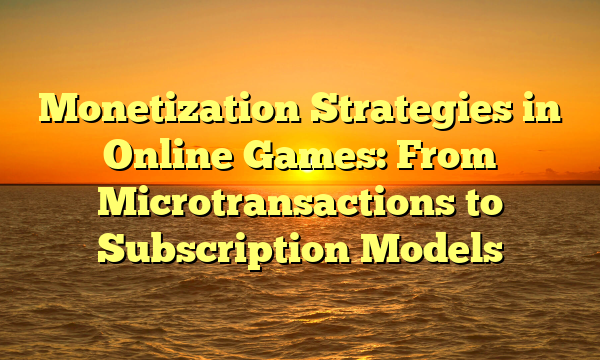 Monetization Strategies in Online Games: From Microtransactions to Subscription Models