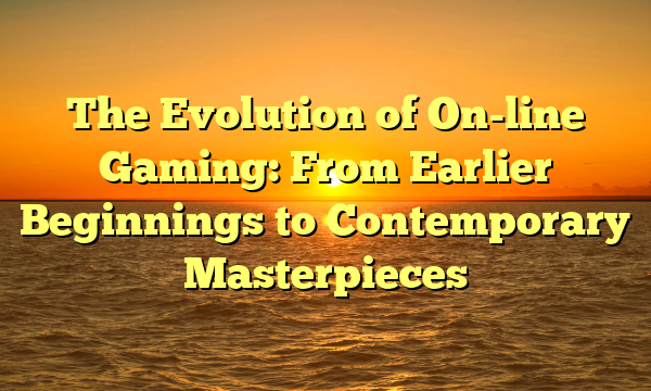 The Evolution of On-line Gaming: From Earlier Beginnings to Contemporary Masterpieces