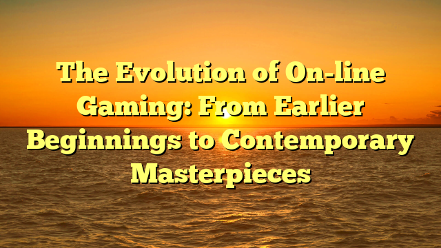 The Evolution of On-line Gaming: From Earlier Beginnings to Contemporary Masterpieces