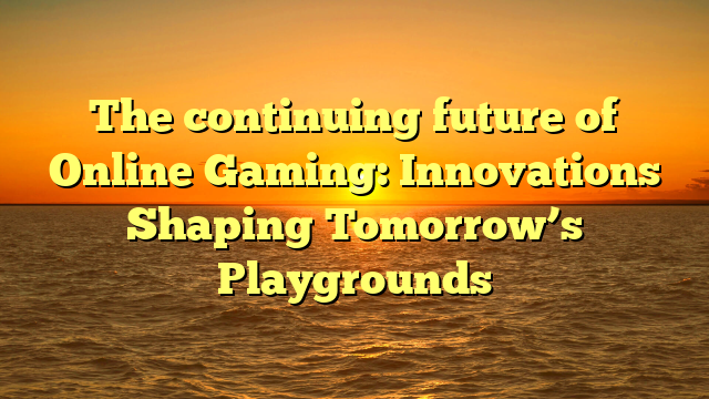 The continuing future of Online Gaming: Innovations Shaping Tomorrow’s Playgrounds