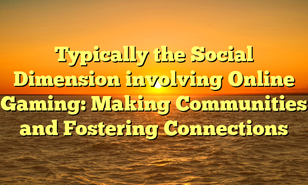 Typically the Social Dimension involving Online Gaming: Making Communities and Fostering Connections