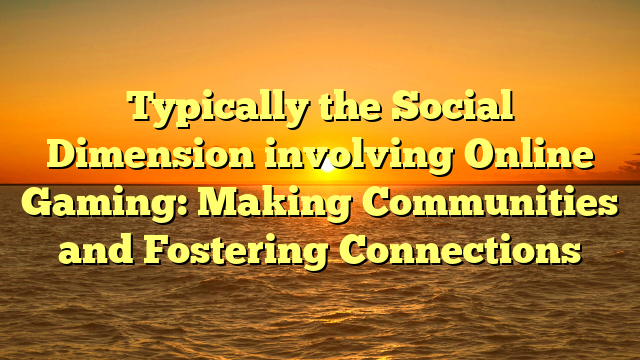 Typically the Social Dimension involving Online Gaming: Making Communities and Fostering Connections