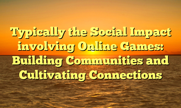 Typically the Social Impact involving Online Games: Building Communities and Cultivating Connections