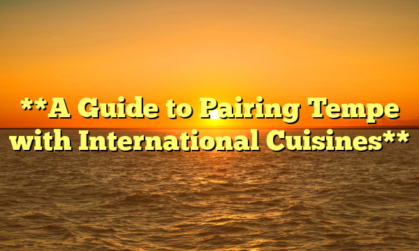 **A Guide to Pairing Tempe with International Cuisines**