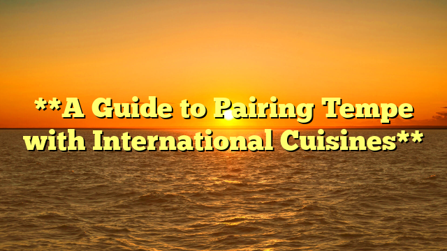 **A Guide to Pairing Tempe with International Cuisines**