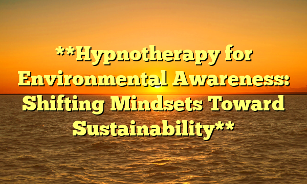 **Hypnotherapy for Environmental Awareness: Shifting Mindsets Toward Sustainability**