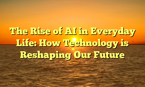 The Rise of AI in Everyday Life: How Technology is Reshaping Our Future