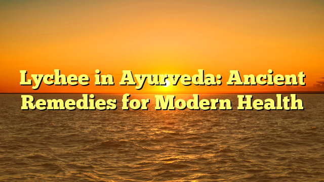 Lychee in Ayurveda: Ancient Remedies for Modern Health