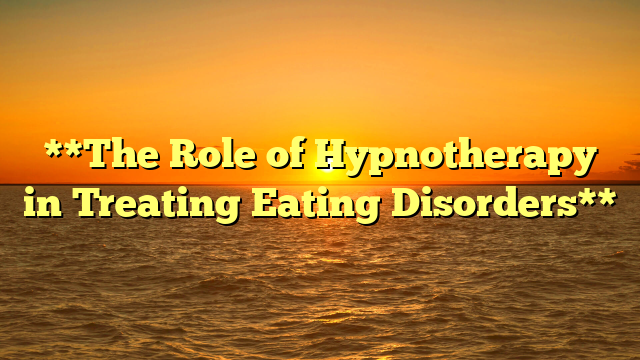 **The Role of Hypnotherapy in Treating Eating Disorders**